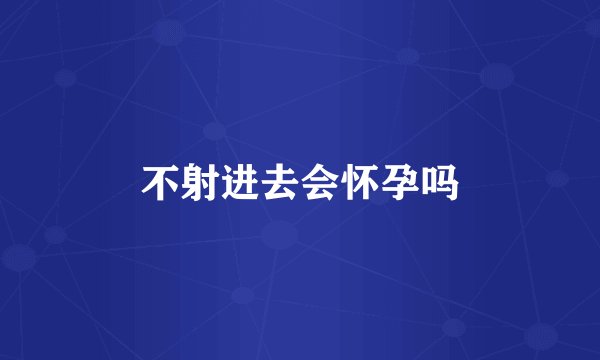不射进去会怀孕吗
