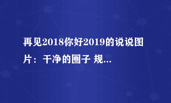 再见2018你好2019的说说图片：干净的圈子 规律的生活 中意的人