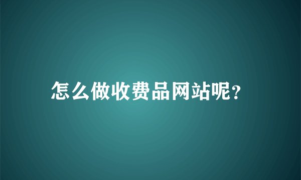 怎么做收费品网站呢？