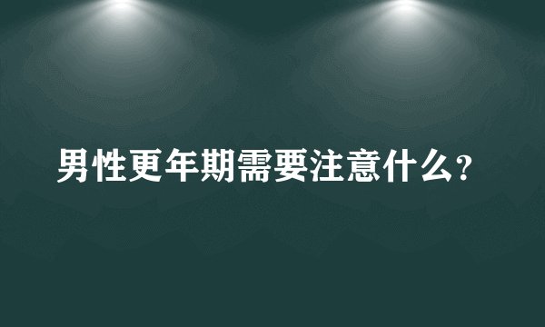 男性更年期需要注意什么？
