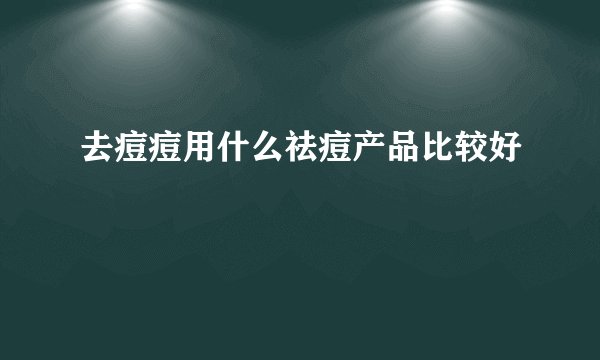 去痘痘用什么祛痘产品比较好