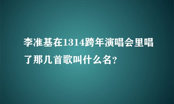 李准基在1314跨年演唱会里唱了那几首歌叫什么名？