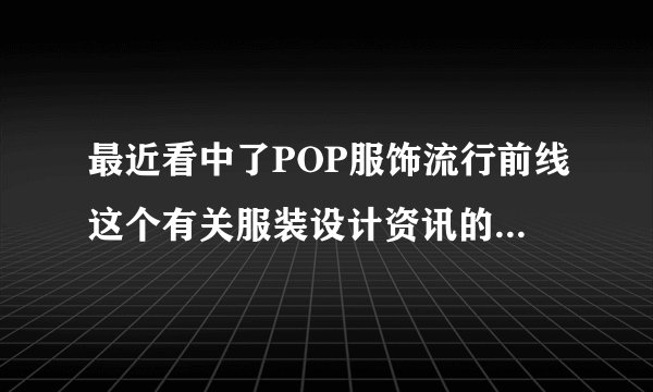 最近看中了POP服饰流行前线这个有关服装设计资讯的网站，不知道价格怎么样