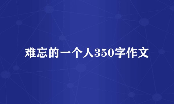 难忘的一个人350字作文