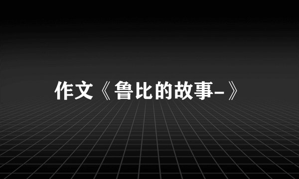 作文《鲁比的故事-》