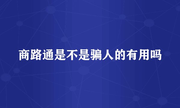 商路通是不是骗人的有用吗