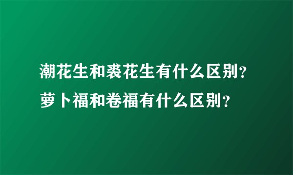 潮花生和裘花生有什么区别？萝卜福和卷福有什么区别？