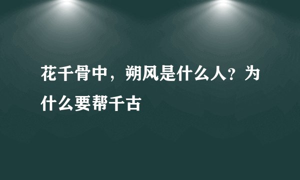 花千骨中，朔风是什么人？为什么要帮千古
