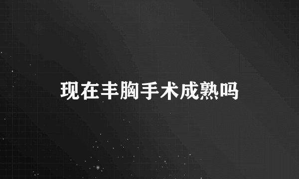 现在丰胸手术成熟吗