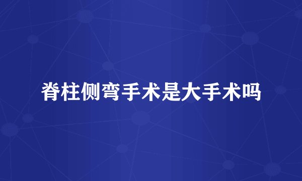 脊柱侧弯手术是大手术吗