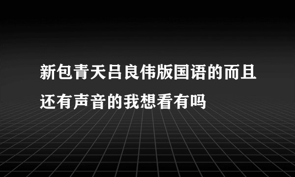 新包青天吕良伟版国语的而且还有声音的我想看有吗