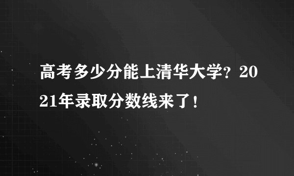 高考多少分能上清华大学？2021年录取分数线来了！