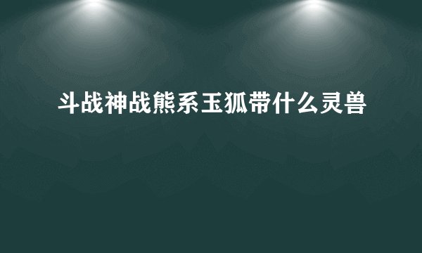 斗战神战熊系玉狐带什么灵兽