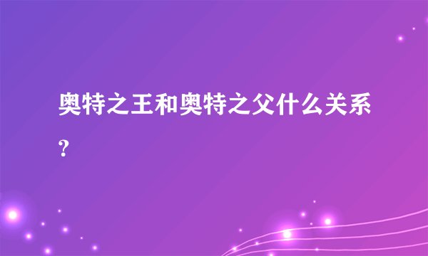 奥特之王和奥特之父什么关系？