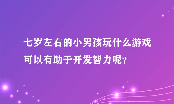 七岁左右的小男孩玩什么游戏可以有助于开发智力呢？