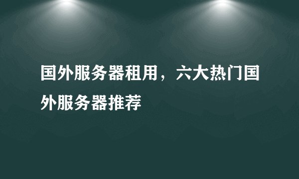 国外服务器租用,六大热门国外服务器推荐