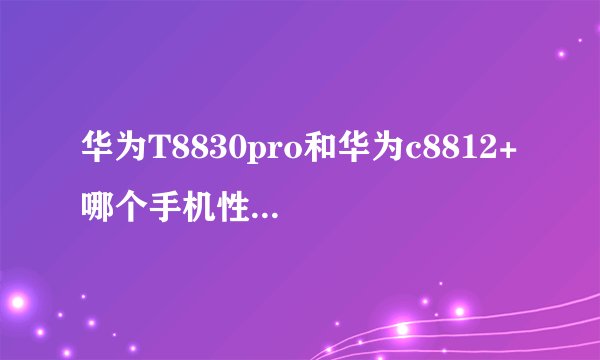 华为T8830pro和华为c8812+ 哪个手机性能上比较好