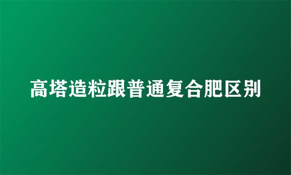 高塔造粒跟普通复合肥区别