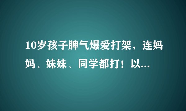 10岁孩子脾气爆爱打架,连妈妈、妹妹、同学都打!以为是品行问题,结果查出…
