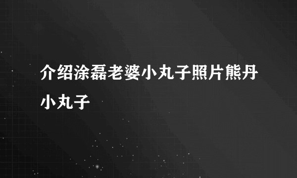 介绍涂磊老婆小丸子照片熊丹小丸子