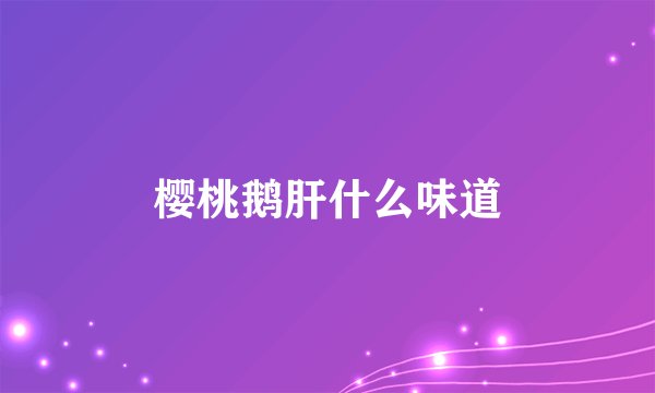 樱桃鹅肝什么味道