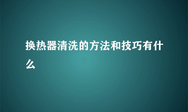 换热器清洗的方法和技巧有什么