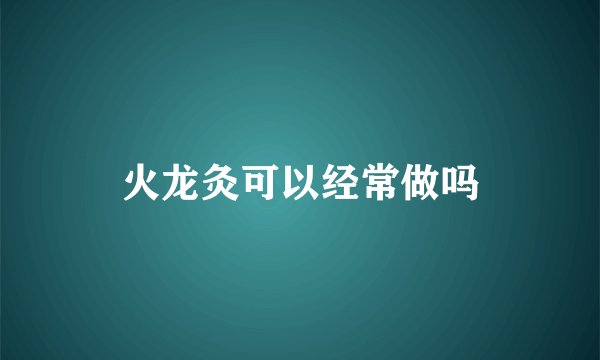 火龙灸可以经常做吗