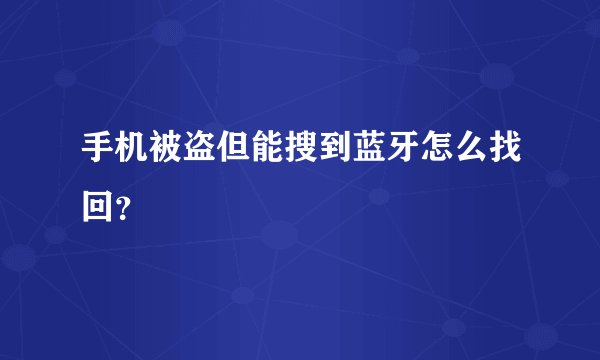 手机被盗但能搜到蓝牙怎么找回?
