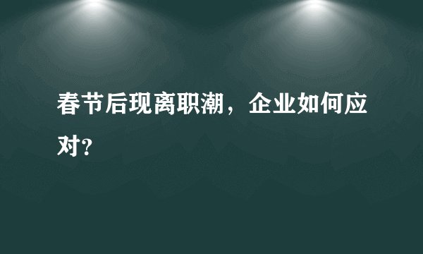 春节后现离职潮，企业如何应对？