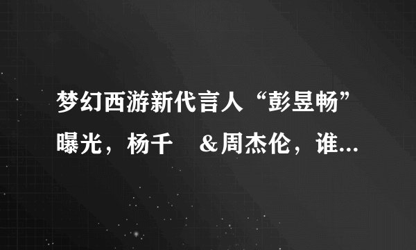 梦幻西游新代言人“彭昱畅”曝光,杨千嬅&周杰伦,谁是你的最爱?