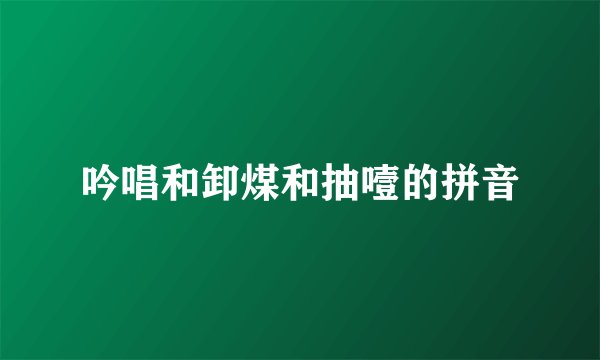 吟唱和卸煤和抽噎的拼音