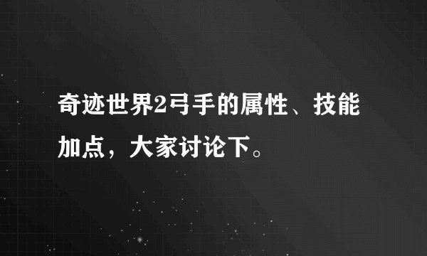 奇迹世界2弓手的属性、技能加点，大家讨论下。