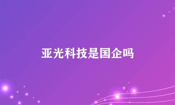亚光科技是国企吗