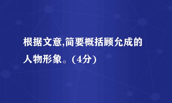 根据文意,简要概括顾允成的人物形象。(4分)
