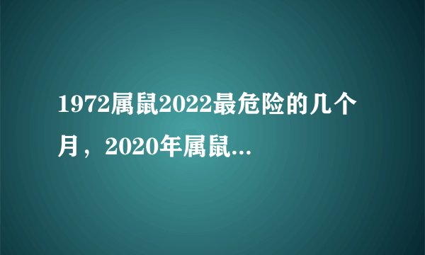 1972属鼠2022最危险的几个月，2020年属鼠的人犯农历几月？