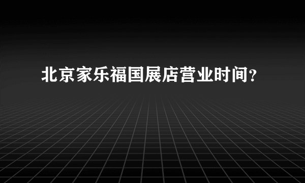 北京家乐福国展店营业时间？
