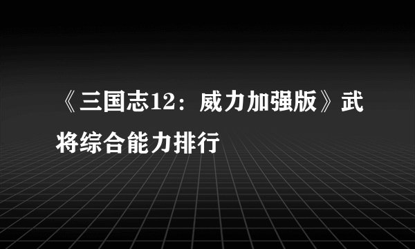 《三国志12：威力加强版》武将综合能力排行