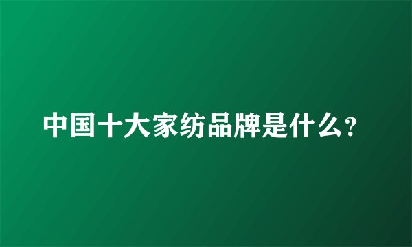 中国十大家纺品牌是什么？