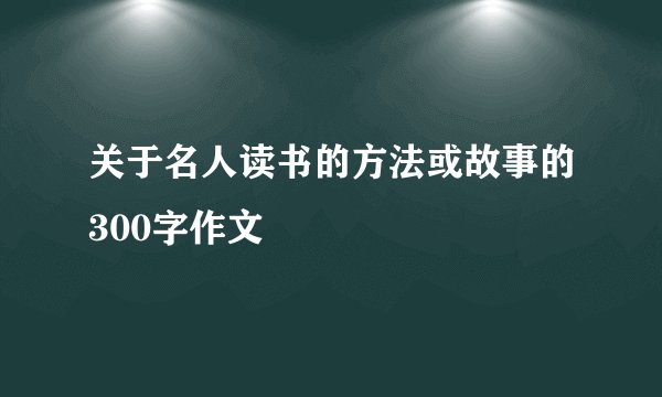 关于名人读书的方法或故事的300字作文