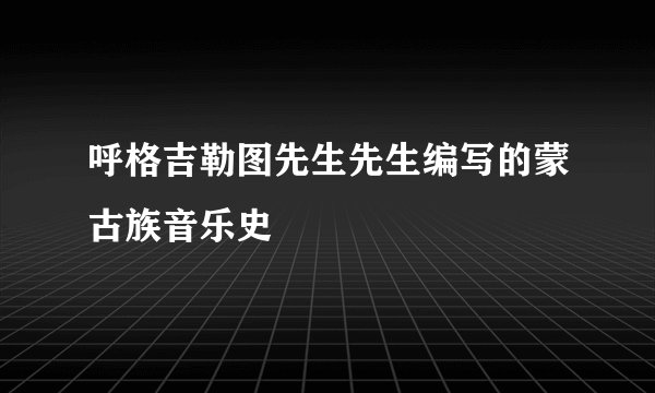 呼格吉勒图先生先生编写的蒙古族音乐史