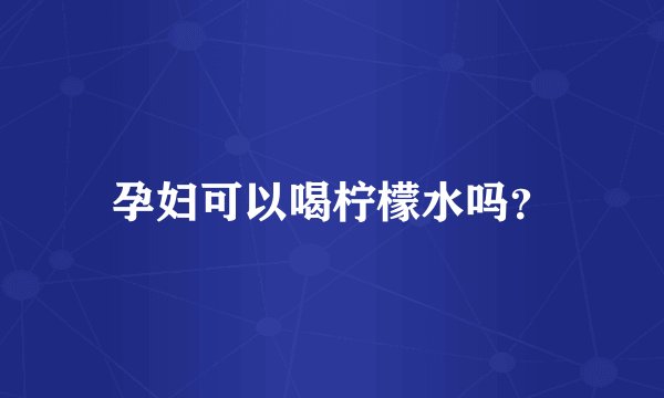 孕妇可以喝柠檬水吗？