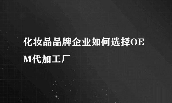 化妆品品牌企业如何选择OEM代加工厂