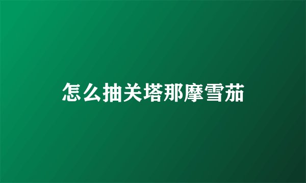 怎么抽关塔那摩雪茄