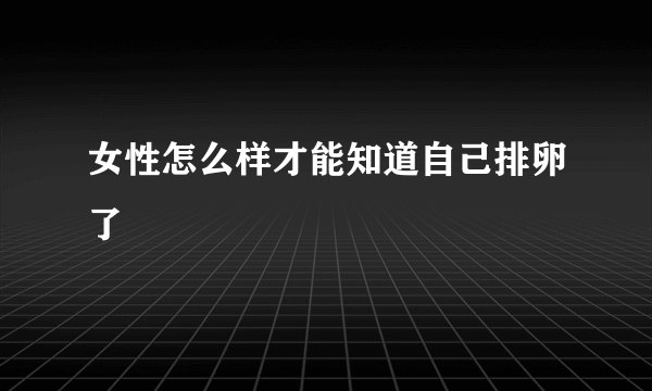 女性怎么样才能知道自己排卵了