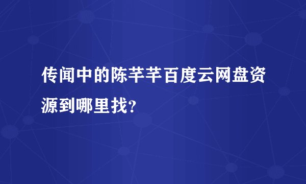 传闻中的陈芊芊百度云网盘资源到哪里找？
