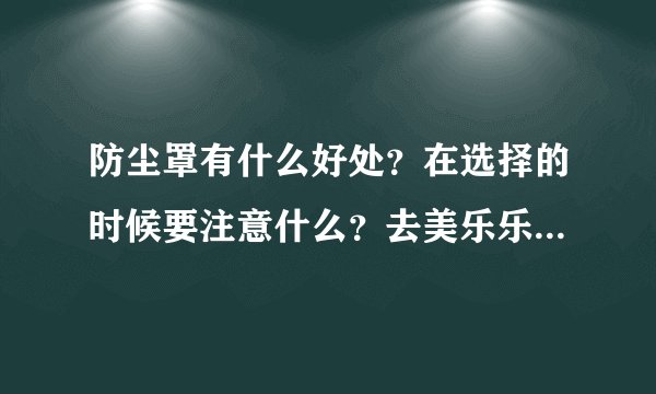 防尘罩有什么好处？在选择的时候要注意什么？去美乐乐买好不好？