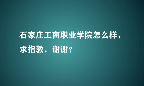 石家庄工商职业学院怎么样,求指教,谢谢?