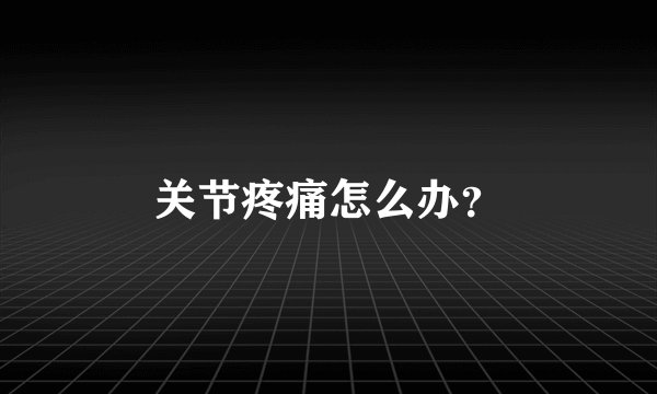 关节疼痛怎么办?