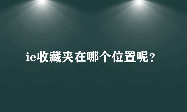 ie收藏夹在哪个位置呢？