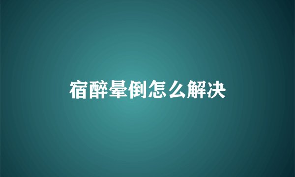 宿醉晕倒怎么解决